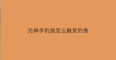 “元神手机版怎么触发钓鱼(元神钓鱼系统怎么解锁)