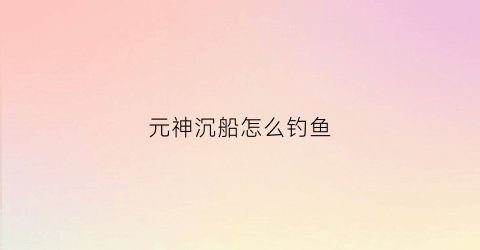 元神沉船怎么钓鱼