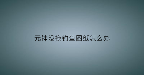 元神没换钓鱼图纸怎么办