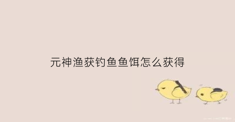 元神渔获钓鱼鱼饵怎么获得(原神渔获钓鱼鱼饵)