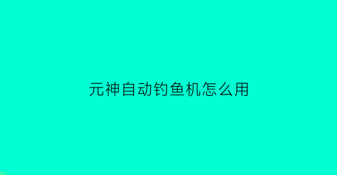 “元神自动钓鱼机怎么用(原神钓鱼按哪个键)