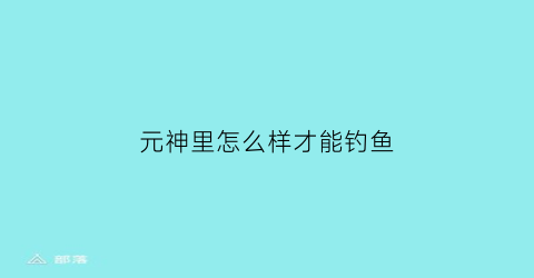 元神里怎么样才能钓鱼(原神怎么样可以钓鱼)