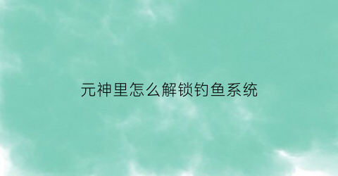 元神里怎么解锁钓鱼系统