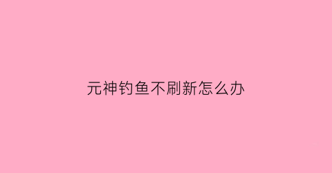 元神钓鱼不刷新怎么办