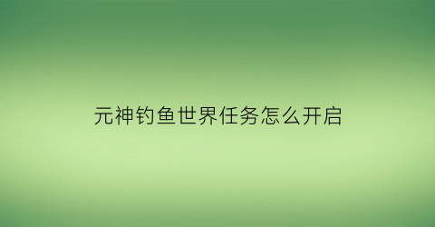 元神钓鱼世界任务怎么开启(原神钓鱼任务怎么解锁)