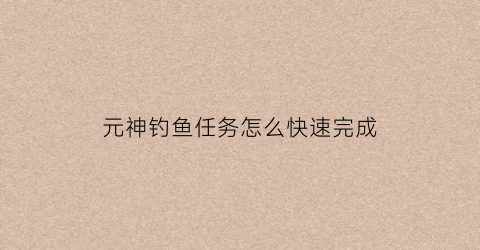 元神钓鱼任务怎么快速完成(原神钓鱼功略)