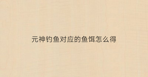 元神钓鱼对应的鱼饵怎么得(原神钓鱼对应的鱼饵)