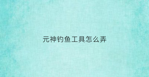 元神钓鱼工具怎么弄(原神钓鱼配方获取方法)
