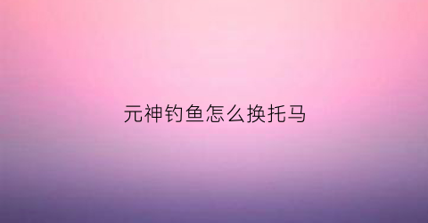 元神钓鱼怎么换托马(原神钓鱼怎么换鱼饵)