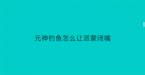元神钓鱼怎么让派蒙闭嘴(原神怎么钓派蒙)