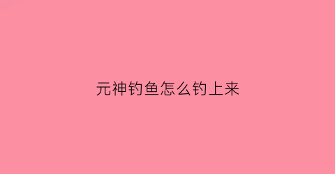 元神钓鱼怎么钓上来(元神钓鱼攻略)