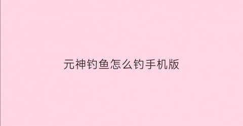 元神钓鱼怎么钓手机版(元神钓鱼在哪里钓)
