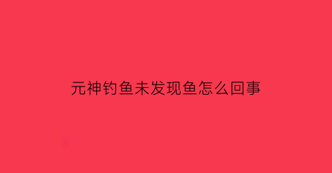 元神钓鱼未发现鱼怎么回事(原神钓的鱼怎么不见了)