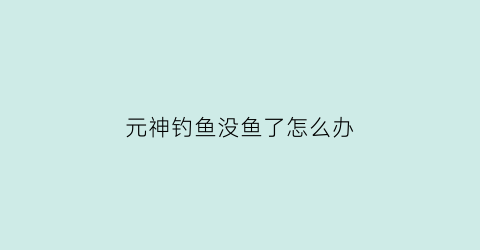 元神钓鱼没鱼了怎么办(原神钓鱼鱼不钓完会刷新吗)