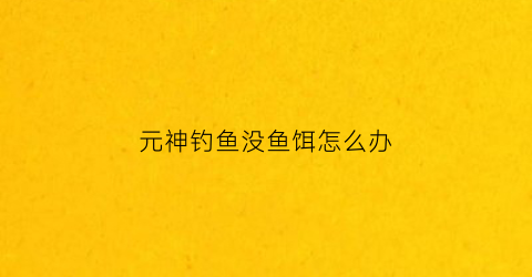元神钓鱼没鱼饵怎么办(原神没鱼饵了)