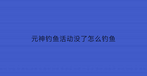 “元神钓鱼活动没了怎么钓鱼(元神钓鱼活动在哪)