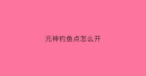 元神钓鱼点怎么开(元神的钓鱼点)