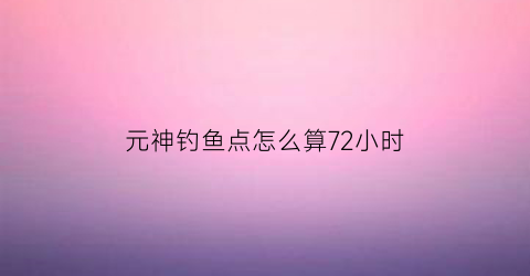元神钓鱼点怎么算72小时