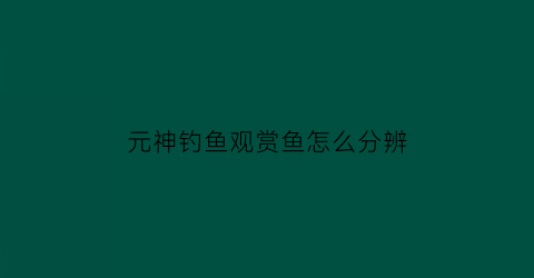 元神钓鱼观赏鱼怎么分辨(元神钓鱼在哪里钓)
