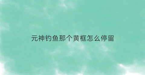 元神钓鱼那个黄框怎么停留(元神钓鱼怎么解锁)