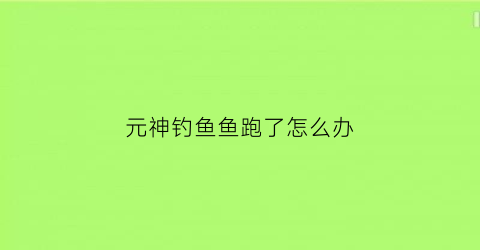 元神钓鱼鱼跑了怎么办(元神钓鱼攻略)