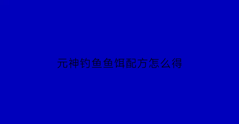 “元神钓鱼鱼饵配方怎么得(原神钓鱼鱼饵配方获得)