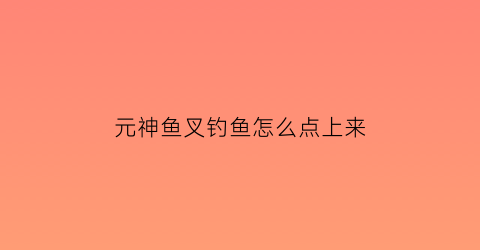 “元神鱼叉钓鱼怎么点上来(鱼叉钓鱼点原神)