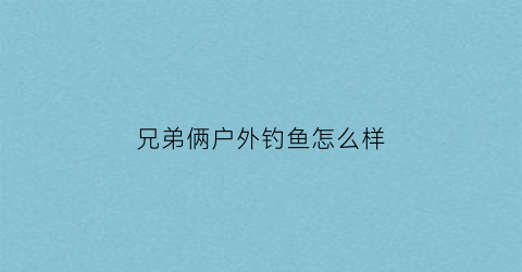 兄弟俩户外钓鱼怎么样(兄弟两人各钓了多少条鱼)