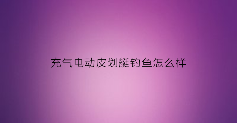 充气电动皮划艇钓鱼怎么样(充气皮划艇怎么打气)