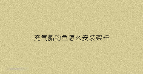 充气船钓鱼怎么安装架杆(充气船钓鱼怎么安装架杆图解)