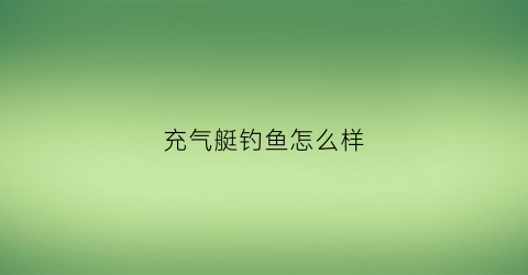 充气艇钓鱼怎么样(充气艇安全吗)