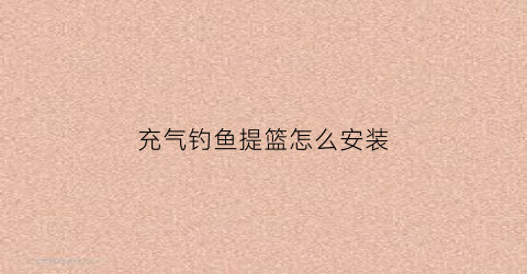 充气钓鱼提篮怎么安装(充气钓台)