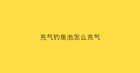 充气钓鱼池怎么充气(充气钓鱼池怎么充气的)