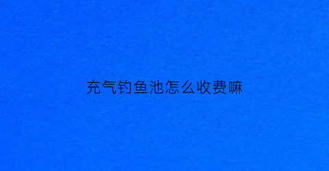 充气钓鱼池怎么收费嘛