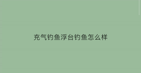 “充气钓鱼浮台钓鱼怎么样(充气钓鱼船价格及图片大全)