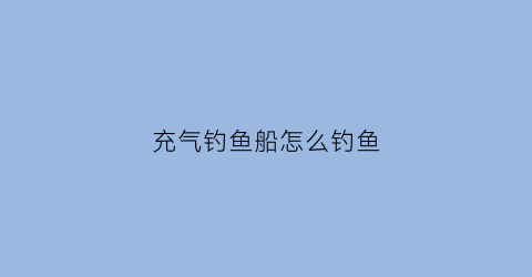 “充气钓鱼船怎么钓鱼(充气钓鱼船钓鱼怎么样)