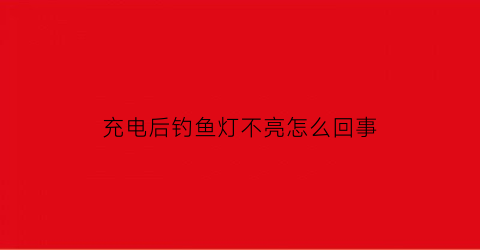 充电后钓鱼灯不亮怎么回事