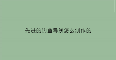 “先进的钓鱼导线怎么制作的(导电鱼线)