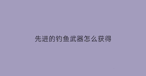 先进的钓鱼武器怎么获得(先进钓鱼装备)