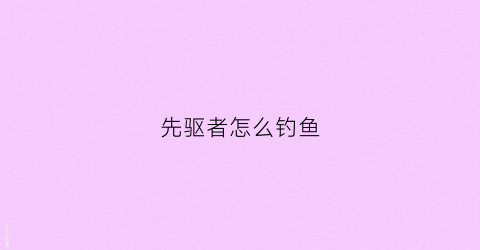 先驱者怎么钓鱼(先驱者怎么刷钱)