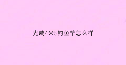 “光威4米5钓鱼竿怎么样(光威45米鱼竿哪款好)