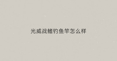 光威战鳍钓鱼竿怎么样(光威战鳍实战视频)