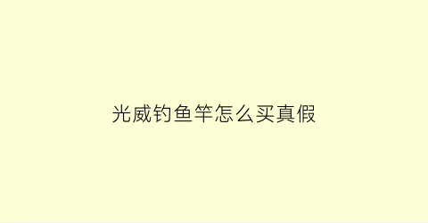 光威钓鱼竿怎么买真假(光威鱼竿怎么看真假)