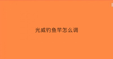 光威钓鱼竿怎么调(光威钓鱼手竿)