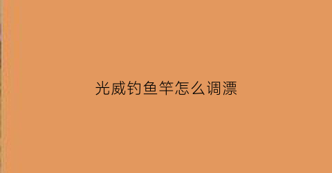 光威钓鱼竿怎么调漂(光威钓鱼竿怎么调漂视频教程)