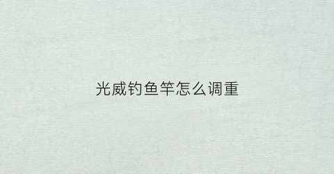 “光威钓鱼竿怎么调重(光威钓鱼竿怎样)