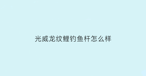 光威龙纹鲤钓鱼杆怎么样(光威龙纹鲤三代测试视频)