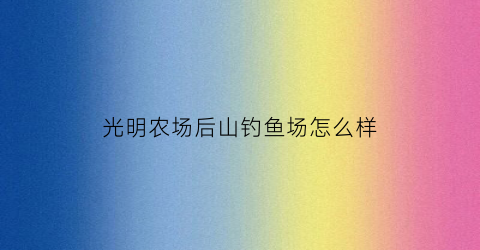 光明农场后山钓鱼场怎么样(光明农场后山钓鱼场怎么样呀)