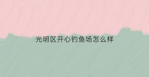 光明区开心钓鱼场怎么样(开心钓场怎么收费)
