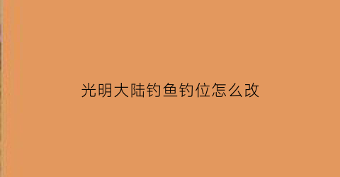 光明大陆钓鱼钓位怎么改(光明大陆如何)
